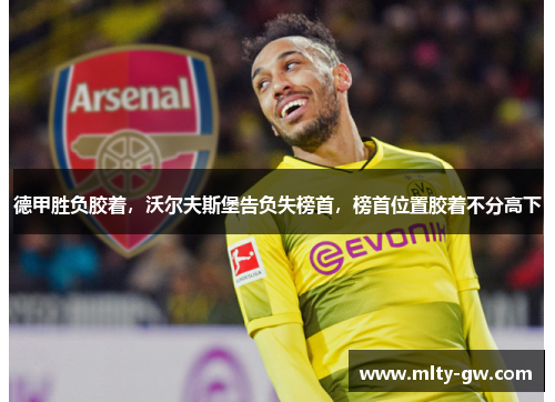 德甲胜负胶着，沃尔夫斯堡告负失榜首，榜首位置胶着不分高下