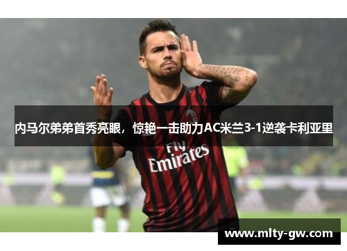 内马尔弟弟首秀亮眼，惊艳一击助力AC米兰3-1逆袭卡利亚里