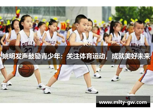 姚明发声鼓励青少年：关注体育运动，成就美好未来