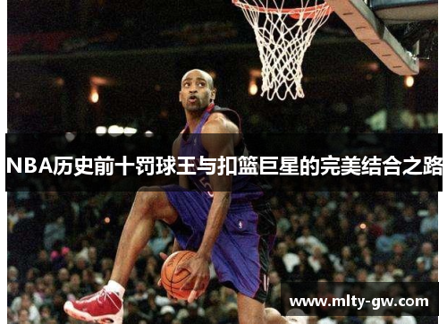 NBA历史前十罚球王与扣篮巨星的完美结合之路