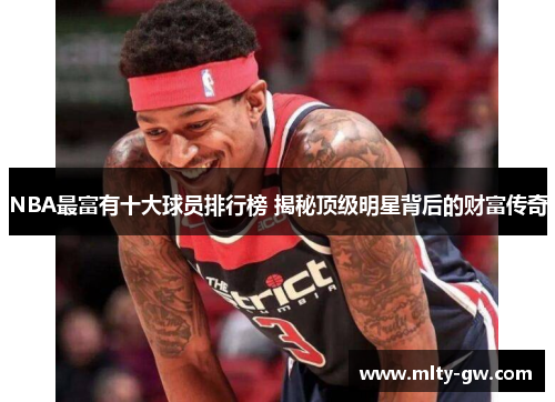 NBA最富有十大球员排行榜 揭秘顶级明星背后的财富传奇