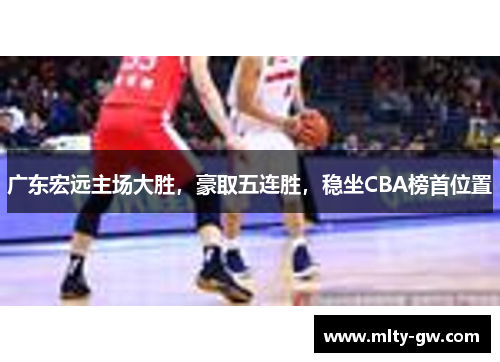 广东宏远主场大胜，豪取五连胜，稳坐CBA榜首位置