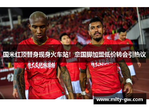 国米红顶替身现身火车站！意国脚加盟低价转会引热议