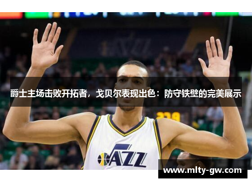 爵士主场击败开拓者，戈贝尔表现出色：防守铁壁的完美展示