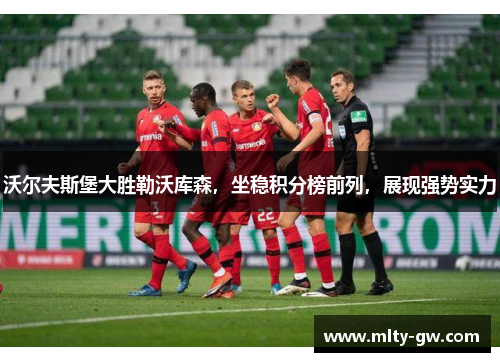 沃尔夫斯堡大胜勒沃库森，坐稳积分榜前列，展现强势实力