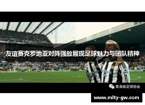 友谊赛克罗地亚对阵强敌展现足球魅力与团队精神