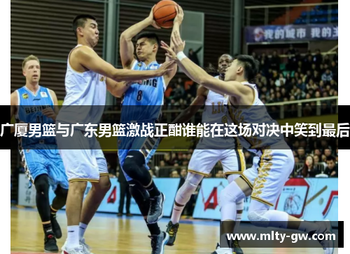广厦男篮与广东男篮激战正酣谁能在这场对决中笑到最后