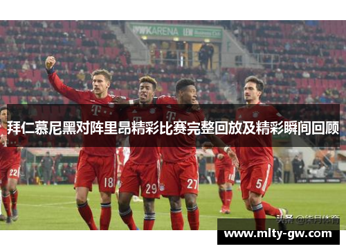 拜仁慕尼黑对阵里昂精彩比赛完整回放及精彩瞬间回顾