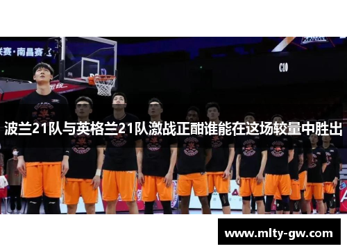 波兰21队与英格兰21队激战正酣谁能在这场较量中胜出