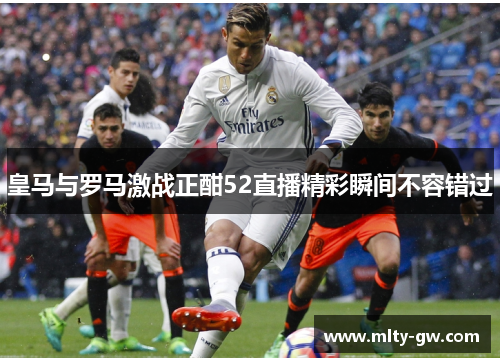 皇马与罗马激战正酣52直播精彩瞬间不容错过