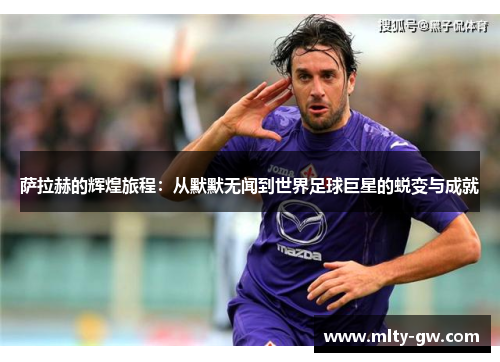 萨拉赫的辉煌旅程：从默默无闻到世界足球巨星的蜕变与成就